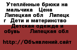 Утеплённые брюки на мальчика › Цена ­ 500 - Липецкая обл., Липецк г. Дети и материнство » Детская одежда и обувь   . Липецкая обл.